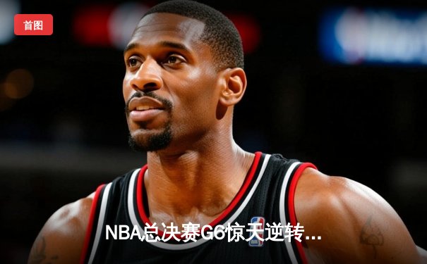 NBA总决赛G6惊天逆转：凯尔特人客场险胜勇士，将系列赛拖入抢七