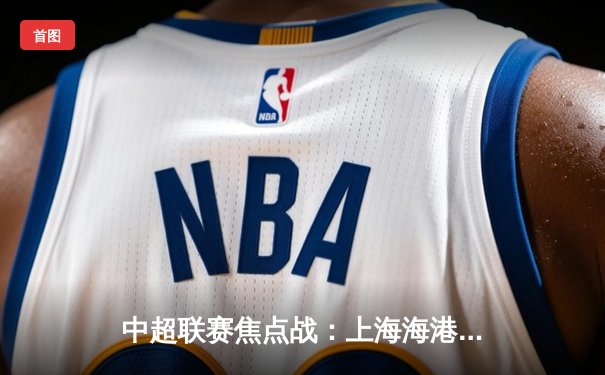 中超联赛焦点战：上海海港3-2绝杀北京国安，武磊双响登顶射手榜