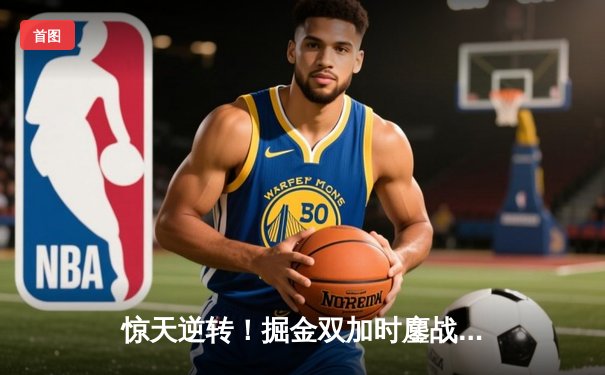 惊天逆转！掘金双加时鏖战力克勇士，约基奇35+15+10创历史纪录